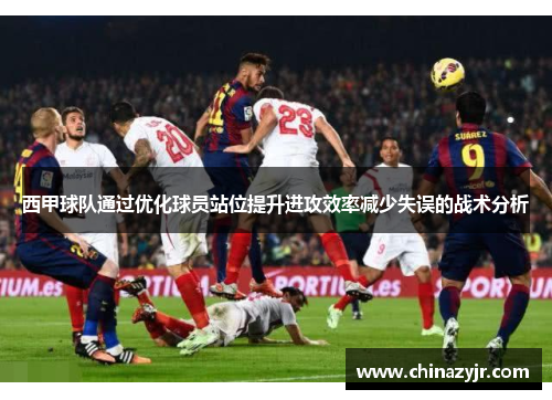 西甲球队通过优化球员站位提升进攻效率减少失误的战术分析
