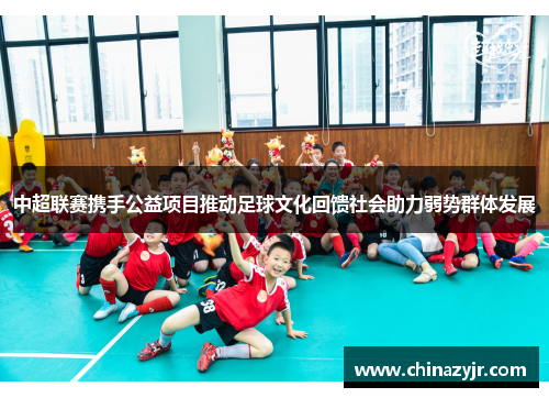 中超联赛携手公益项目推动足球文化回馈社会助力弱势群体发展